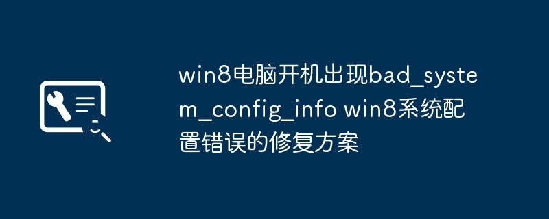 Win8电脑开机提示bad_system_config_info？手把手教你轻松解决！