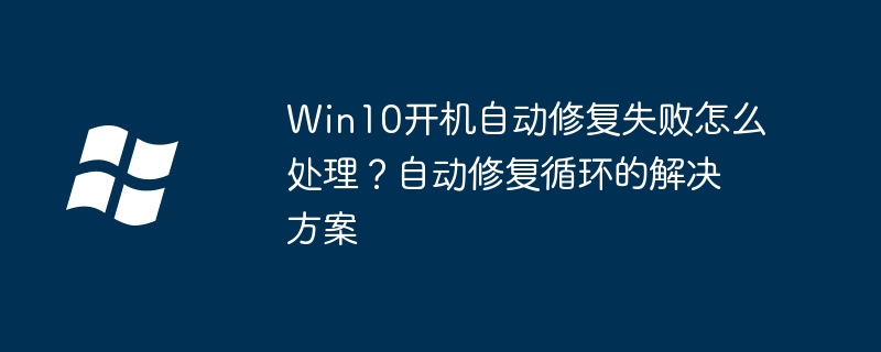 Win10开机反复修复？保姆级教程教你快速摆脱修复死循环！
