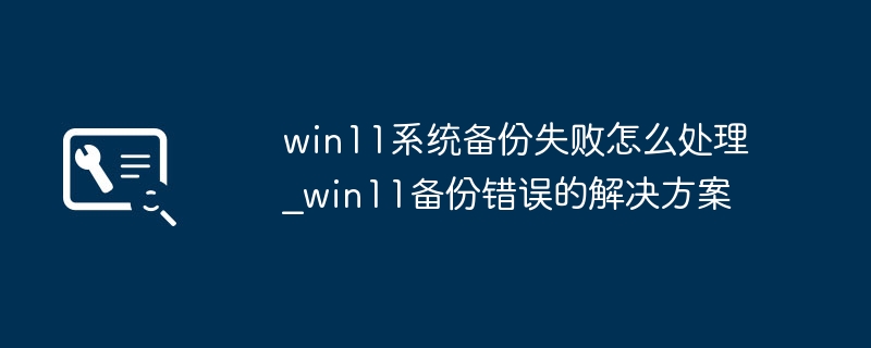 win11备份报错？超简单修复教程一次性解决！