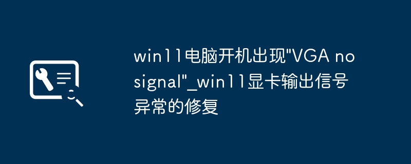 win11开机黑屏显示“VGA无信号”？手把手教你解决显卡输出问题