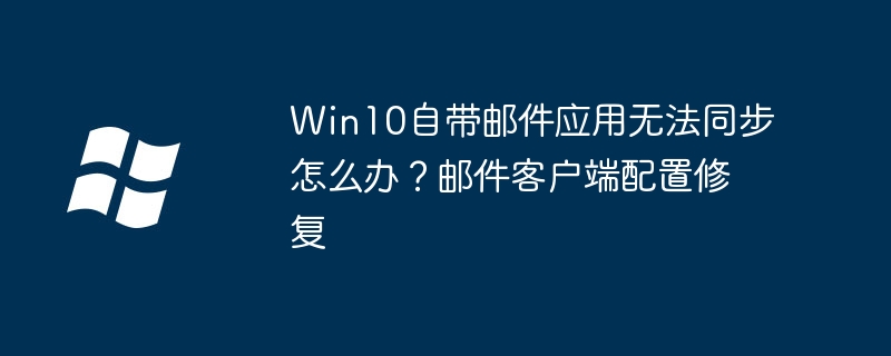 Win10邮件app无法同步？教你一键修复邮件客户端