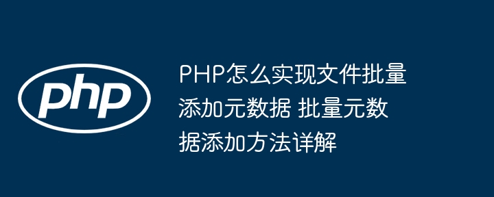 PHP怎么实现文件批量添加元数据 批量元数据添加方法详解