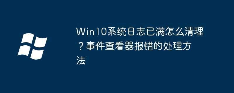 Win10日志满怎么清理？事件查看器报错解决