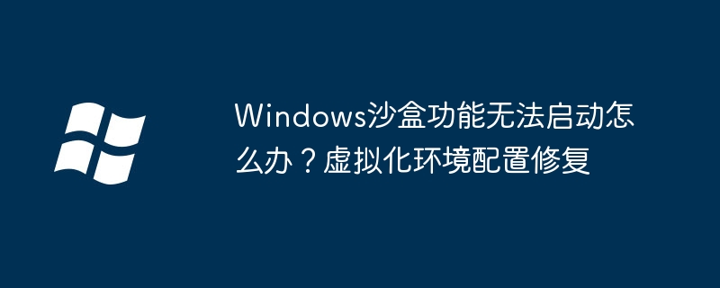 Windows沙盒启动失败？虚拟化设置修复教程