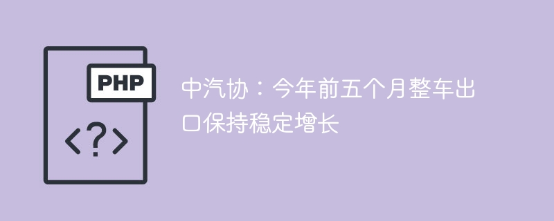 中汽协：前五个月整车出口持续增长