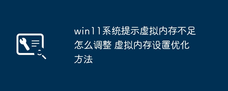 Win11虚拟内存不足怎么调？优化设置教程