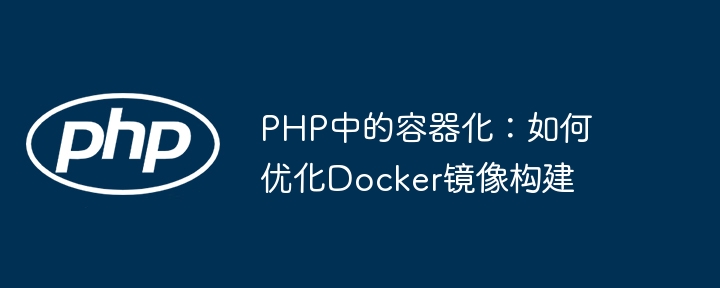 PHP容器化优化：Docker镜像构建技巧