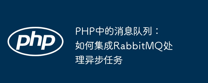 PHP中的消息队列：如何集成RabbitMQ处理异步任务