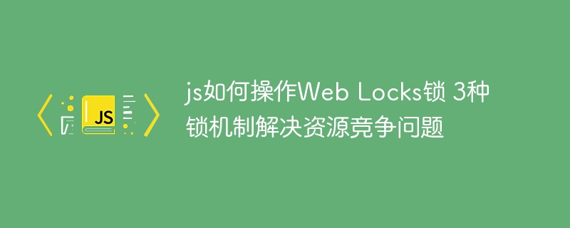 JS如何操作Web锁？3种锁机制解决资源竞争