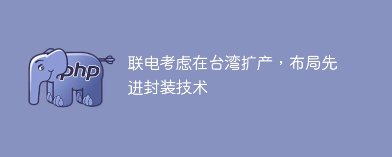 联电扩产布局，先进封装技术引关注