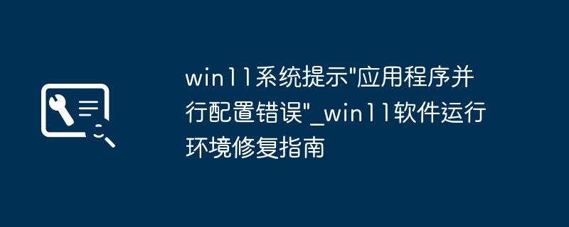 Win11应用并行配置错误怎么解决