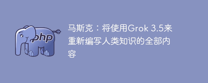 马斯克宣布Grok3.5将重写人类知识库