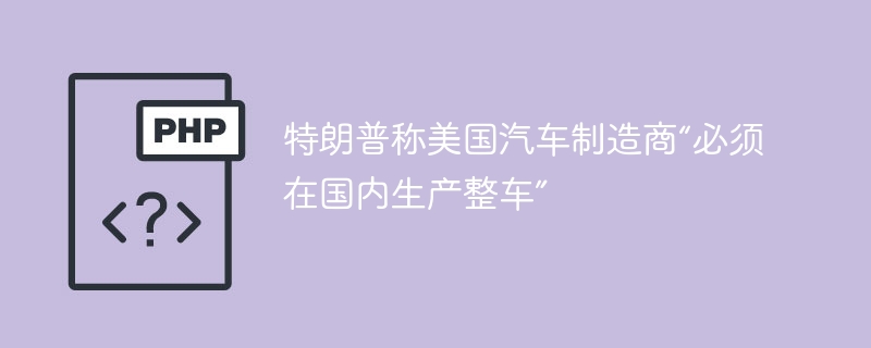 特朗普：美车企必须本土生产整车