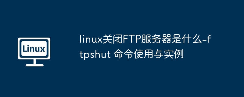Linux关闭FTP服务器命令：ftpshut怎么用