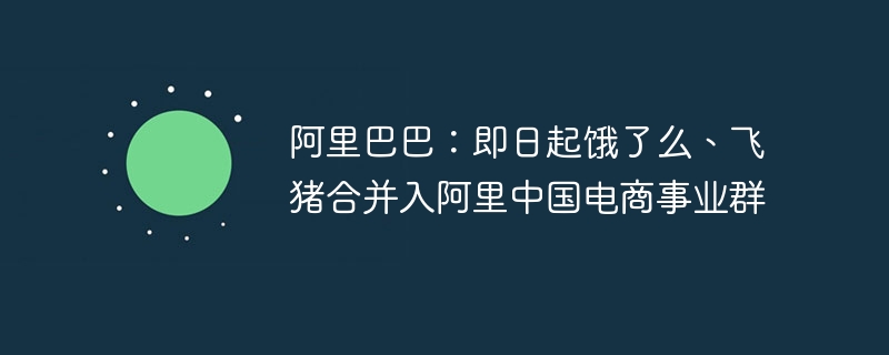 饿了么飞猪并入阿里电商事业群