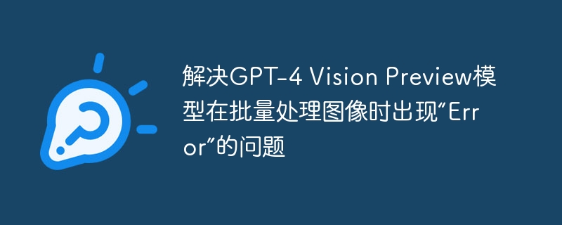 GPT-4Vision批量报错解决方法大全
