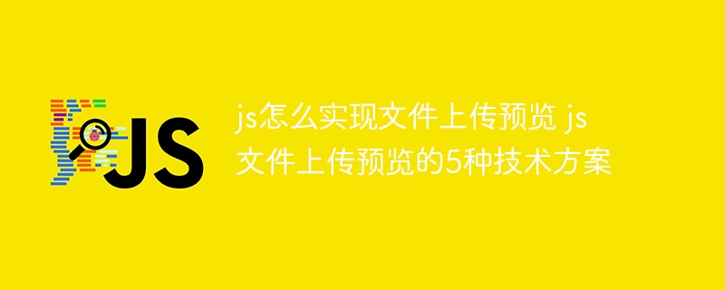 js怎么实现文件上传预览 js文件上传预览的5种技术方案
