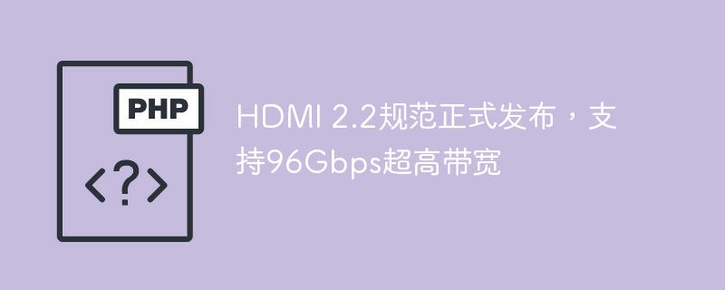 HDMI2.2发布，支持96Gbps带宽详解