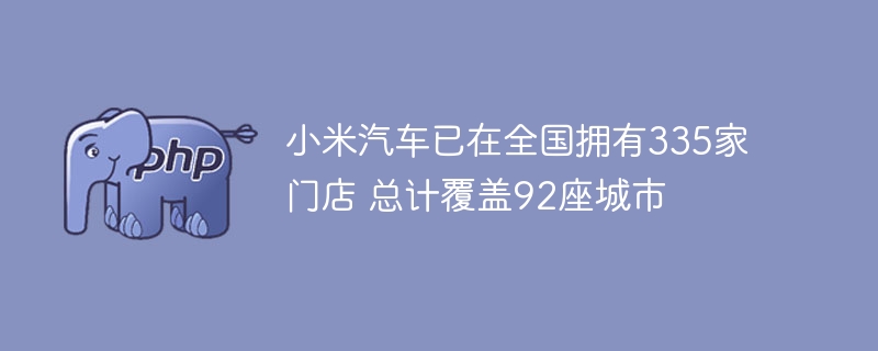 小米汽车门店覆盖92城，335家店落地