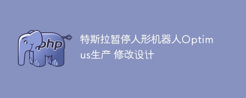 特斯拉Optimus停产设计大改引热议