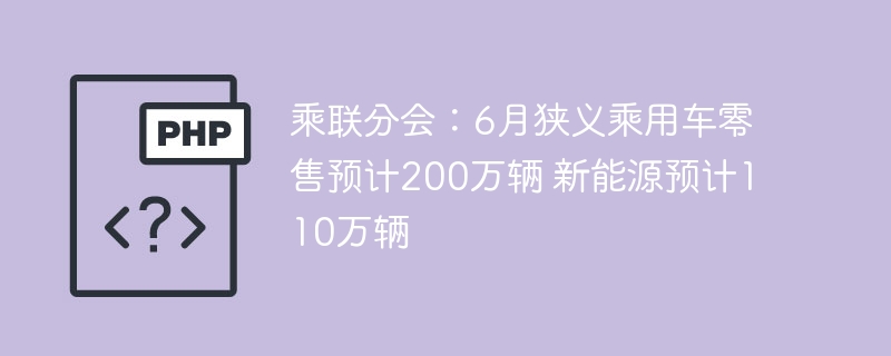 6月乘用车零售200万，新能源或达110万