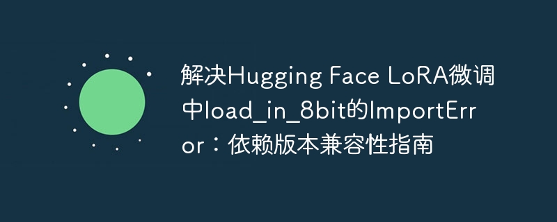 解决Hugging Face LoRA微调中load_in_8bit的ImportError：依赖版本兼容性指南

