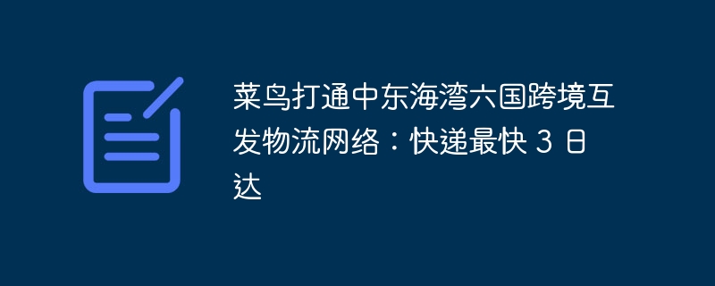 菜鸟打通中东海湾六国跨境互发物流网络：快递最快 3 日达