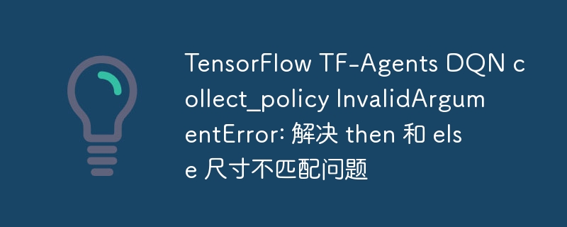 TensorFlow TF-Agents DQN collect_policy InvalidArgumentError: 解决 then 和 else 尺寸不匹配问题
