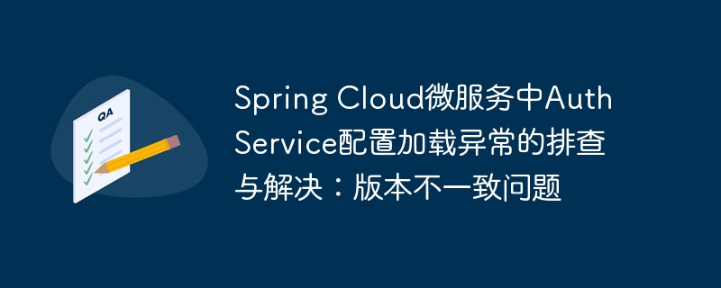 Spring Cloud微服务中Auth Service配置加载异常的排查与解决：版本不一致问题