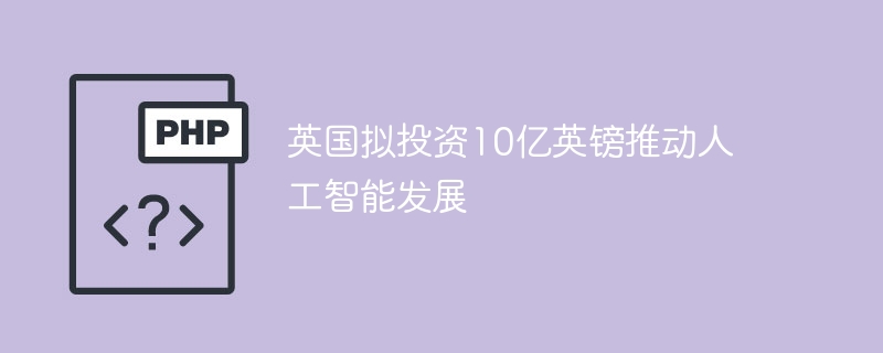 英国10亿英镑投建AI,技术再升级