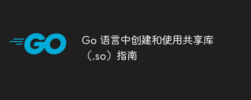 Go创建共享库（.so）教程详解