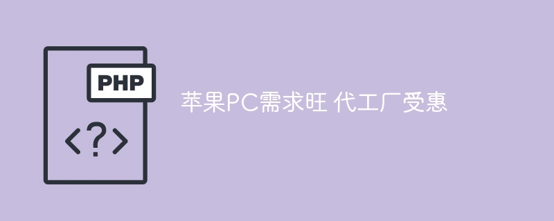 苹果PC销量大增，代工厂获益显著