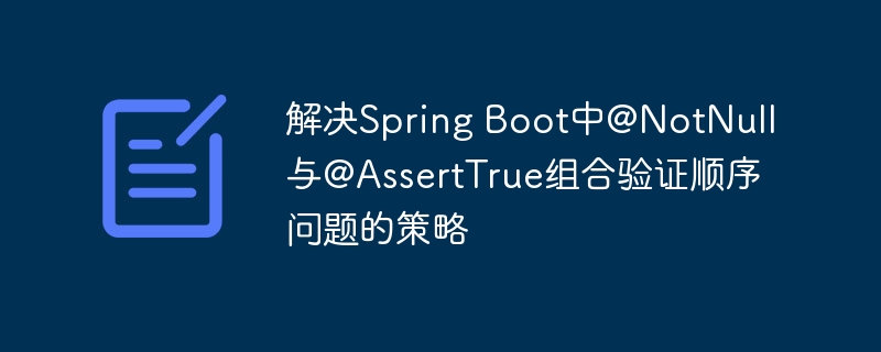 解决Spring Boot中@NotNull与@AssertTrue组合验证顺序问题的策略
