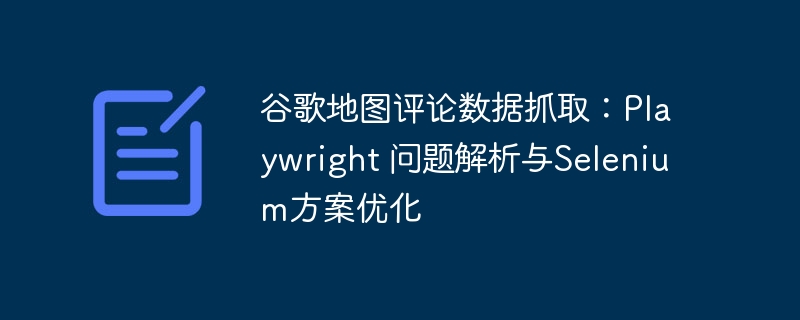 谷歌地图评论数据抓取：Playwright 问题解析与Selenium方案优化
