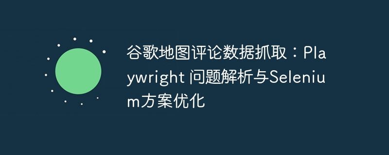 谷歌地图评论抓取:Playwright问题与优化方案