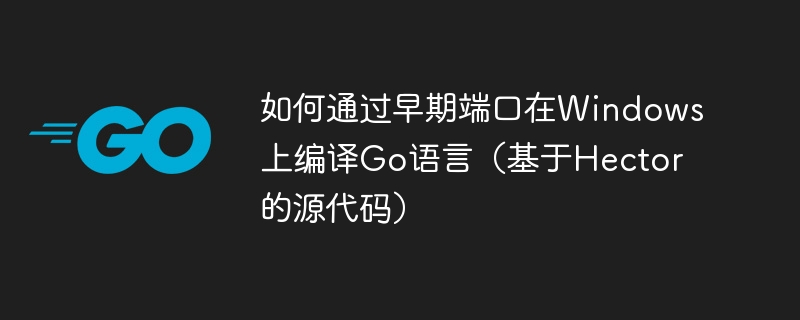 如何通过早期端口在Windows上编译Go语言（基于Hector的源代码）
