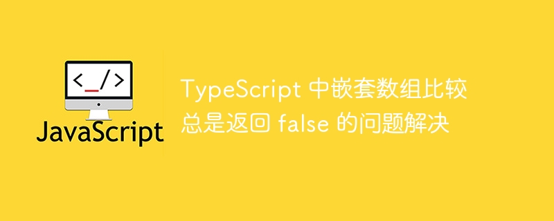 TypeScript 中嵌套数组比较总是返回 false 的问题解决