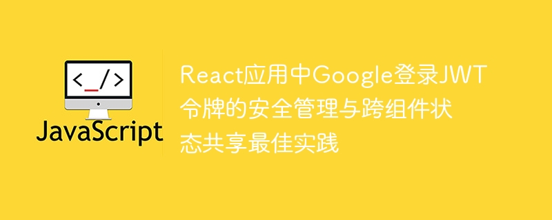 React应用中Google登录JWT令牌的安全管理与跨组件状态共享最佳实践
