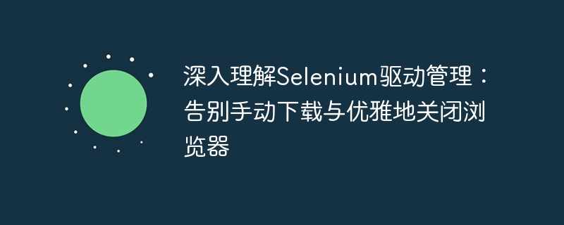 Selenium驱动管理:自动下载与优雅关机