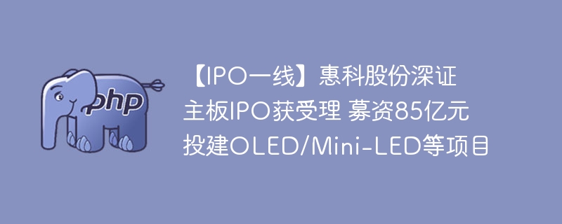惠科股份IPO获批,募资85亿建OLED项目