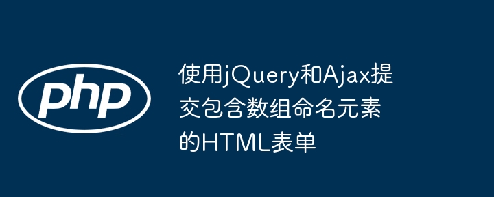 使用jQuery和Ajax提交包含数组命名元素的HTML表单
