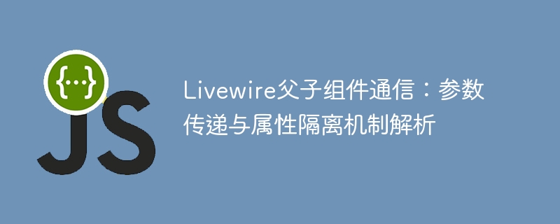 Livewire父子组件通信：参数传递与属性隔离机制解析
