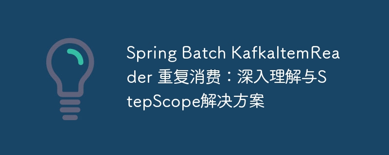 Spring Batch KafkaItemReader 重复消费：深入理解与StepScope解决方案