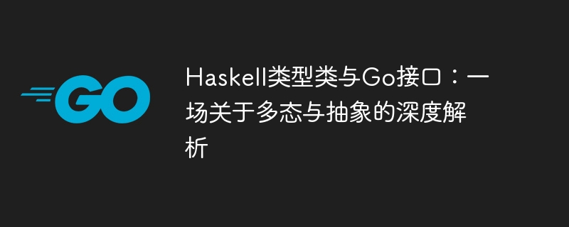 Haskell类型类与Go接口：一场关于多态与抽象的深度解析