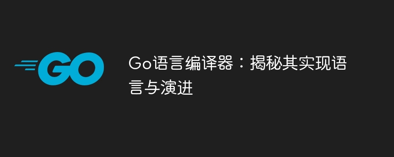 Go语言编译器：实现与演进全解析
