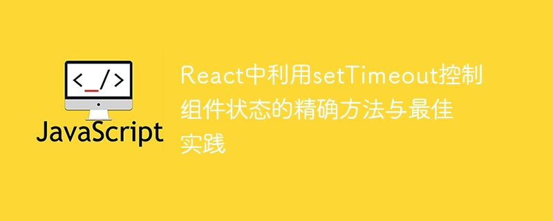 React中利用setTimeout控制组件状态的精确方法与最佳实践
