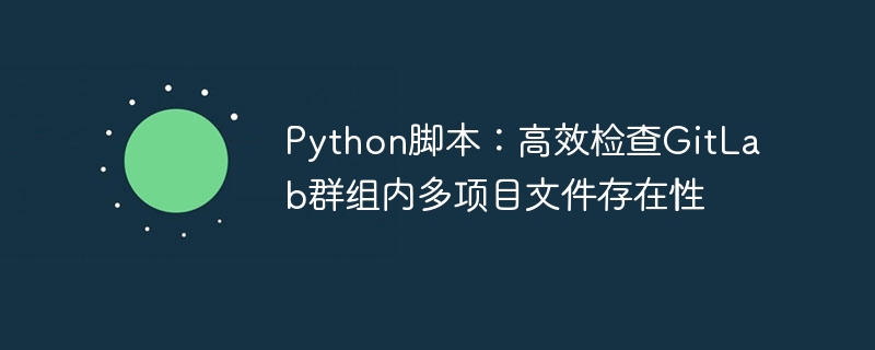 Python脚本：高效检查GitLab群组内多项目文件存在性
