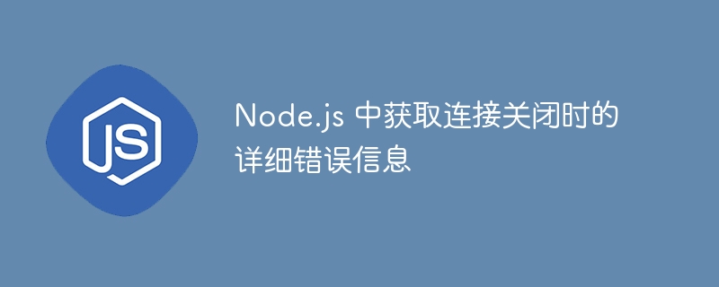 Node.js 中获取连接关闭时的详细错误信息