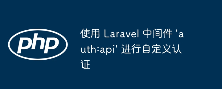 Laravel自定义认证：auth:api中间件使用详解