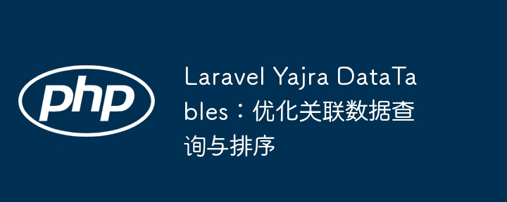 LaravelYajraDataTables优化关联查询与排序